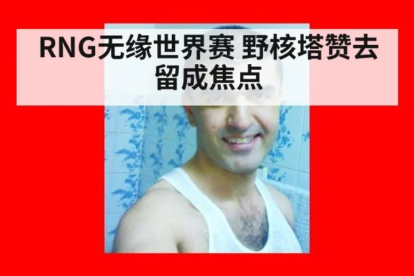 RNG无缘世界赛 野核塔赞去留成焦点