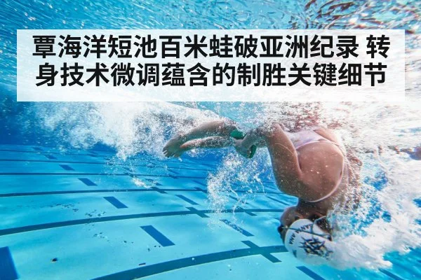 覃海洋短池百米蛙破亚洲纪录 转身技术微调蕴含的制胜关键细节