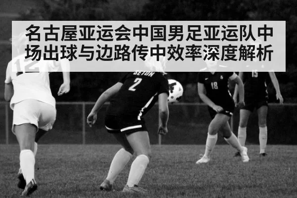 名古屋亚运会中国男足亚运队中场出球与边路传中效率深度解析