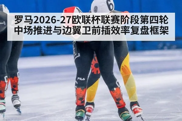 罗马2026-27欧联杯联赛阶段第四轮中场推进与边翼卫前插效率复盘框架