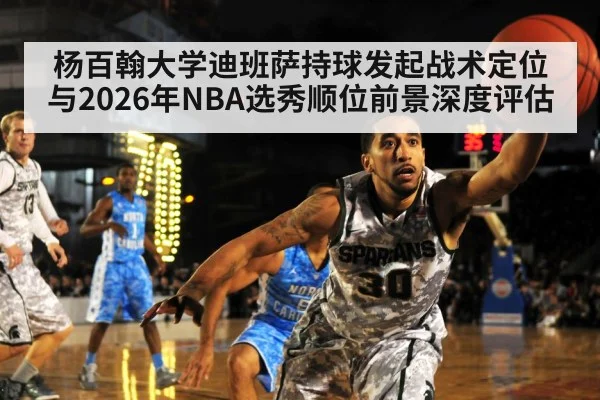 杨百翰大学迪班萨持球发起战术定位与2026年NBA选秀顺位前景深度评估