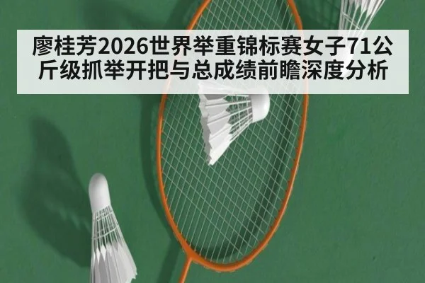 廖桂芳2026世界举重锦标赛女子71公斤级抓举开把与总成绩前瞻深度分析