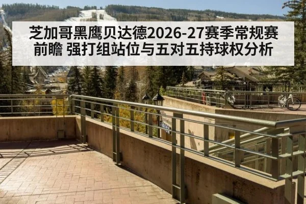 芝加哥黑鹰贝达德2026-27赛季常规赛前瞻 强打组站位与五对五持球权分析